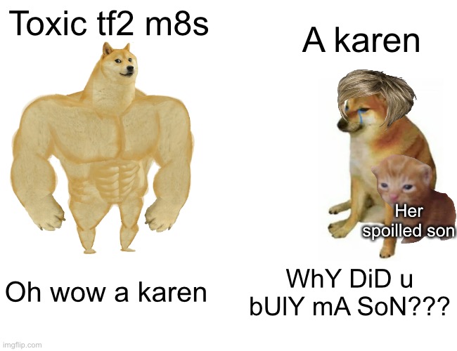 Repost if agreeable | Toxic tf2 m8s; A karen; Her spoilled son; Oh wow a karen; WhY DiD u bUlY mA SoN??? | image tagged in memes,buff doge vs cheems,karen,pain | made w/ Imgflip meme maker