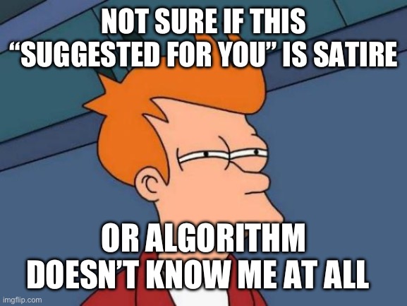 Not sure if suggestion is satire or algorithm doesn’t know me at all | NOT SURE IF THIS “SUGGESTED FOR YOU” IS SATIRE; OR ALGORITHM DOESN’T KNOW ME AT ALL | image tagged in memes,futurama fry | made w/ Imgflip meme maker