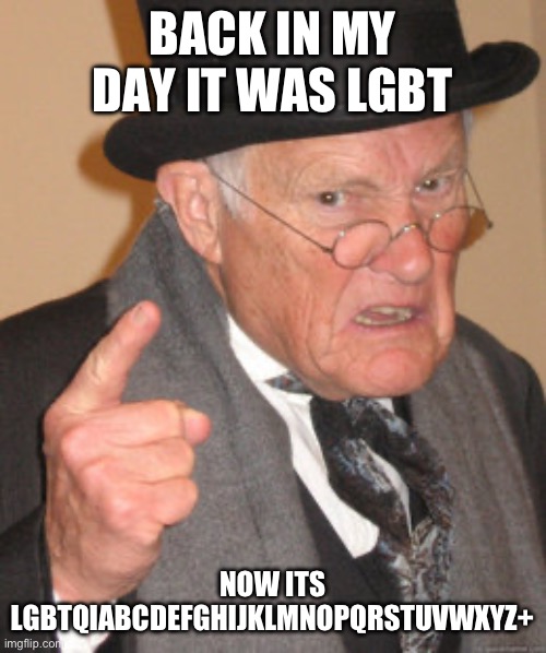 Back In My Day Meme | BACK IN MY DAY IT WAS LGBT; NOW ITS LGBTQIABCDEFGHIJKLMNOPQRSTUVWXYZ+ | image tagged in memes,back in my day | made w/ Imgflip meme maker