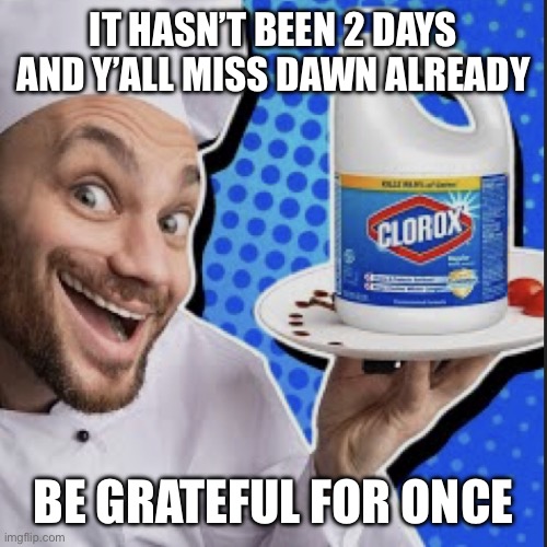 Chef serving clorox | IT HASN’T BEEN 2 DAYS AND Y’ALL MISS DAWN ALREADY; BE GRATEFUL FOR ONCE | image tagged in chef serving clorox | made w/ Imgflip meme maker