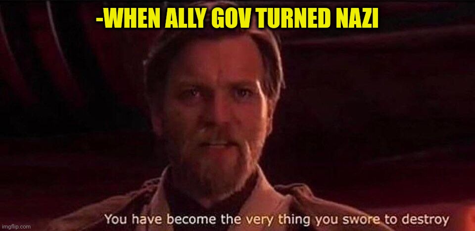 -Not so harshly, babe. | -WHEN ALLY GOV TURNED NAZI | image tagged in you've become the very thing you swore to destroy,soup nazi,timmy turner,scumbag government,politics lol,the last jedi | made w/ Imgflip meme maker