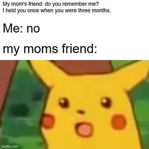 How on earth am I supposed to remember that? | My mom's friend: do you remember me? 
I held you once when you were three months. Me: no; my moms friend: | image tagged in memes,surprised pikachu,relatable | made w/ Imgflip meme maker