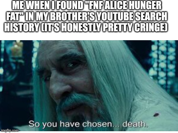 ME WHEN I FOUND "FNF ALICE HUNGER FAT" IN MY BROTHER'S YOUTUBE SEARCH HISTORY (IT'S HONESTLY PRETTY CRINGE) | image tagged in lotr,soyouhavechosendeath | made w/ Imgflip meme maker