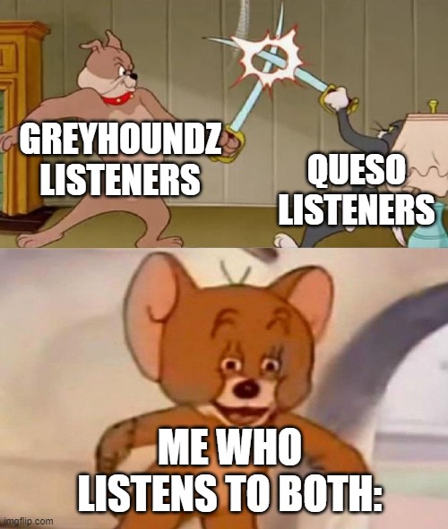 Only Filipino metal fans will understand | GREYHOUNDZ LISTENERS; QUESO LISTENERS; ME WHO LISTENS TO BOTH: | image tagged in tom and jerry swordfight | made w/ Imgflip meme maker