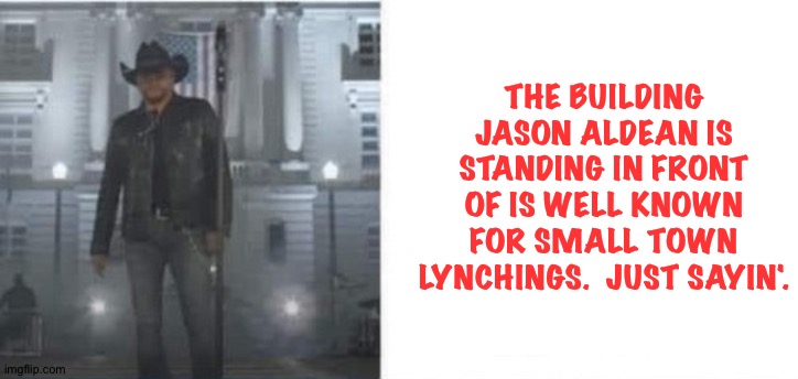 Just sayin'. | THE BUILDING JASON ALDEAN IS STANDING IN FRONT OF IS WELL KNOWN FOR SMALL TOWN LYNCHINGS.  JUST SAYIN'. | image tagged in jason aldean | made w/ Imgflip meme maker