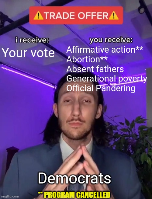 Trade Offer | Your vote Affirmative action**
Abortion**
Absent fathers
Generational poverty
Official Pandering Democrats ** PROGRAM CANCELLED | image tagged in trade offer | made w/ Imgflip meme maker