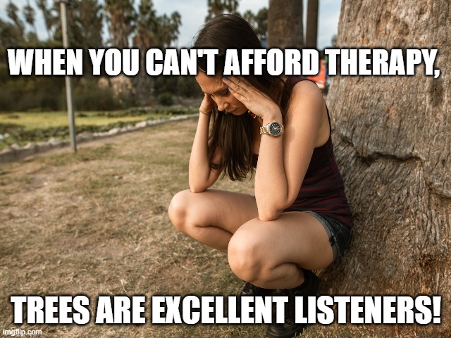 Trees are good listners | WHEN YOU CAN'T AFFORD THERAPY, TREES ARE EXCELLENT LISTENERS! | image tagged in trees | made w/ Imgflip meme maker