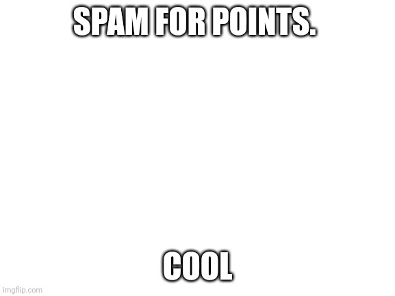 Blank White Template | SPAM FOR POINTS. COOL | image tagged in blank white template | made w/ Imgflip meme maker