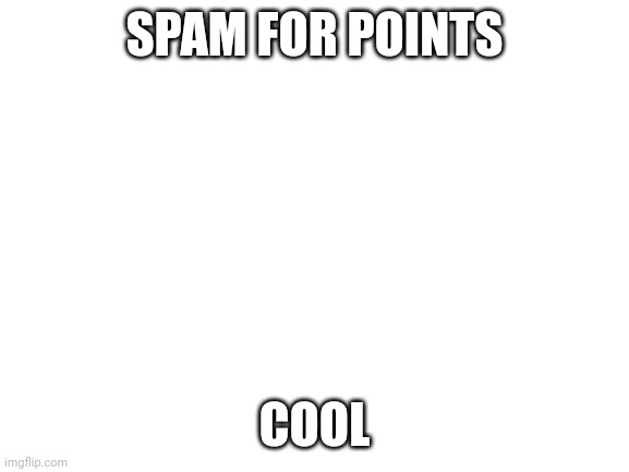 Blank White Template | SPAM FOR POINTS; COOL | image tagged in blank white template | made w/ Imgflip meme maker