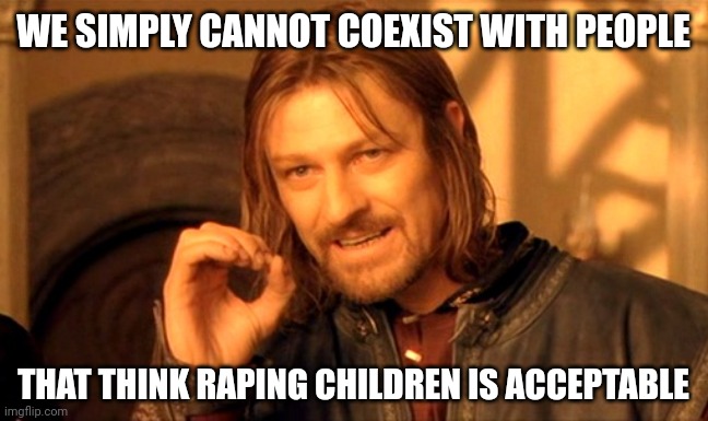 We just can't. | WE SIMPLY CANNOT COEXIST WITH PEOPLE; THAT THINK RAPING CHILDREN IS ACCEPTABLE | image tagged in you cannot just | made w/ Imgflip meme maker