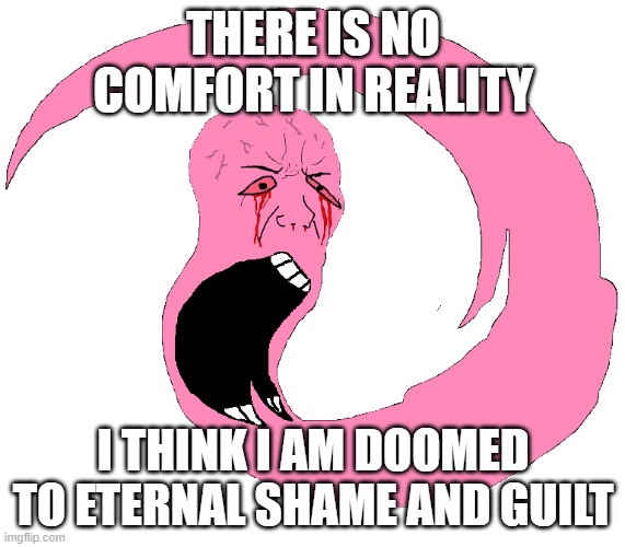 T H E R E  I S  N O  E S C A P E  F R O M  H E L L | THERE IS NO COMFORT IN REALITY; I THINK I AM DOOMED TO ETERNAL SHAME AND GUILT | image tagged in giygas | made w/ Imgflip meme maker