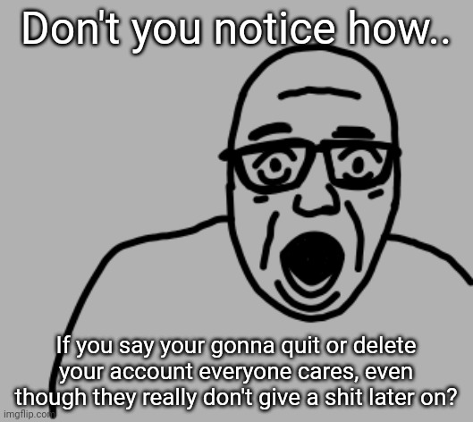 I've attempted this shit for 4 times bro. | Don't you notice how.. If you say your gonna quit or delete your account everyone cares, even though they really don't give a shit later on? | image tagged in disbelief | made w/ Imgflip meme maker