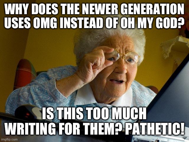 Grandma Finds The Internet | WHY DOES THE NEWER GENERATION USES OMG INSTEAD OF OH MY GOD? IS THIS TOO MUCH WRITING FOR THEM? PATHETIC! | image tagged in memes,grandma finds the internet | made w/ Imgflip meme maker