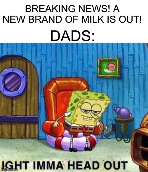 Spongebob Ight Imma Head Out | BREAKING NEWS! A NEW BRAND OF MILK IS OUT! DADS: | image tagged in memes,spongebob ight imma head out | made w/ Imgflip meme maker