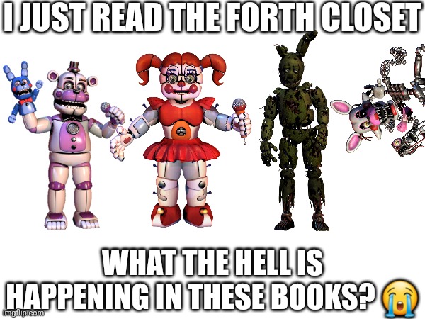 Tell Me | I JUST READ THE FORTH CLOSET; WHAT THE HELL IS HAPPENING IN THESE BOOKS? 😭 | image tagged in fnaf | made w/ Imgflip meme maker