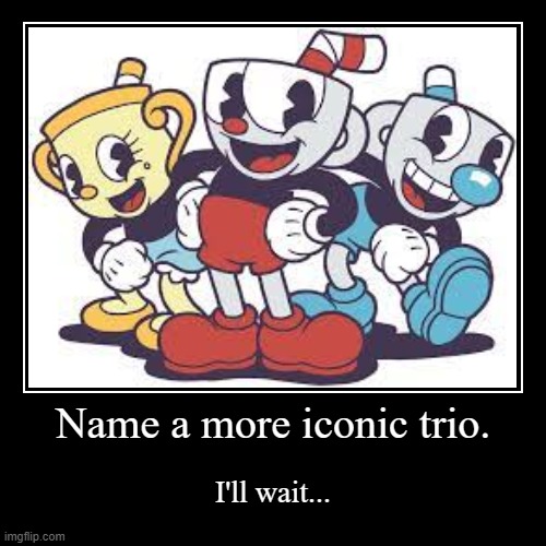 Go on , I dare you. | Name a more iconic trio. | I'll wait... | image tagged in funny,demotivationals | made w/ Imgflip demotivational maker