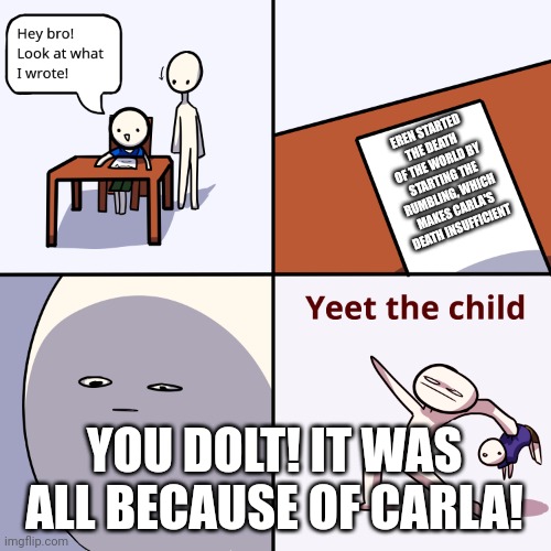 Don't doubt Eren's Mom! | EREN STARTED THE DEATH OF THE WORLD BY STARTING THE RUMBLING, WHICH MAKES CARLA'S DEATH INSUFFICIENT; YOU DOLT! IT WAS ALL BECAUSE OF CARLA! | image tagged in fuk dem kids | made w/ Imgflip meme maker