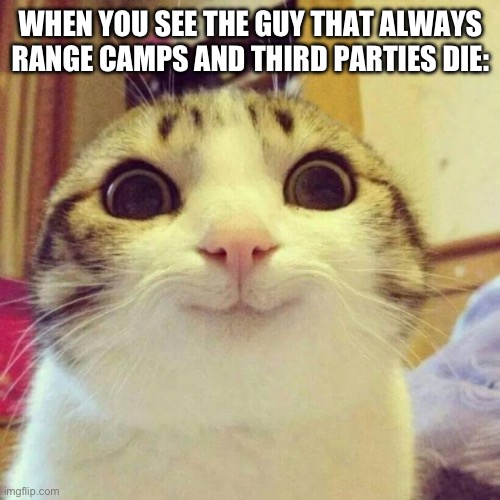Smiling Cat Meme | WHEN YOU SEE THE GUY THAT ALWAYS RANGE CAMPS AND THIRD PARTIES DIE: | image tagged in memes,smiling cat | made w/ Imgflip meme maker