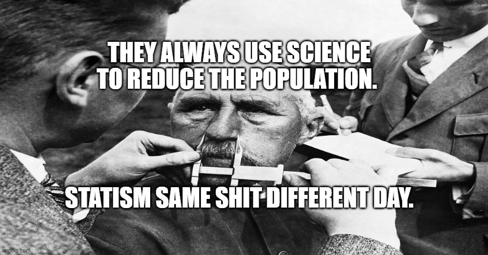 Nazi scientific racism eugenics | THEY ALWAYS USE SCIENCE TO REDUCE THE POPULATION. STATISM SAME SHIT DIFFERENT DAY. | image tagged in nazi scientific racism eugenics | made w/ Imgflip meme maker