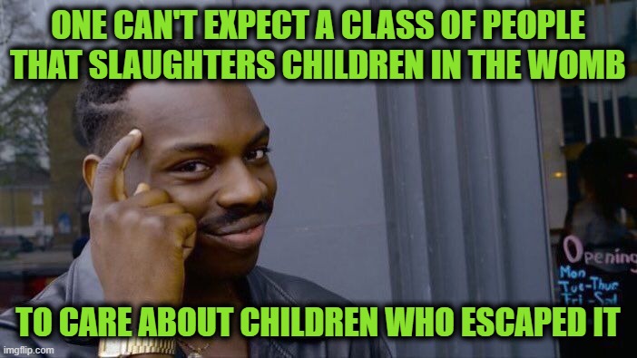 The Situation, in a Nutshell | ONE CAN'T EXPECT A CLASS OF PEOPLE THAT SLAUGHTERS CHILDREN IN THE WOMB; TO CARE ABOUT CHILDREN WHO ESCAPED IT | image tagged in memes,roll safe think about it | made w/ Imgflip meme maker