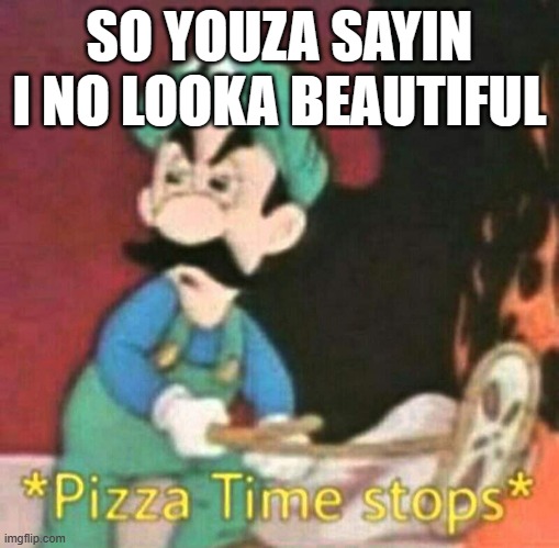 Pizza time stops | SO YOUZA SAYIN I NO LOOKA BEAUTIFUL | image tagged in pizza time stops | made w/ Imgflip meme maker