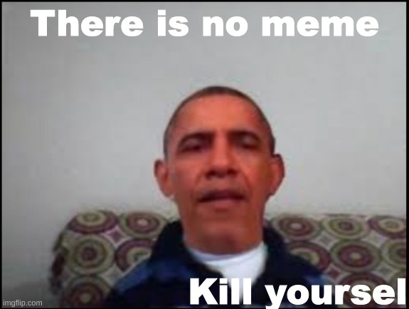 There is no meme | There is no meme Kill yoursel | image tagged in there is no meme | made w/ Imgflip meme maker