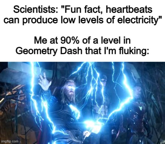 (I have no clue if this is true or not actually) | Scientists: "Fun fact, heartbeats can produce low levels of electricity"; Me at 90% of a level in Geometry Dash that I'm fluking: | image tagged in thor with lightning | made w/ Imgflip meme maker