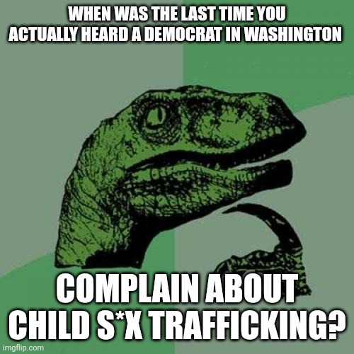 They complain about everything else. | WHEN WAS THE LAST TIME YOU ACTUALLY HEARD A DEMOCRAT IN WASHINGTON; COMPLAIN ABOUT CHILD S*X TRAFFICKING? | image tagged in memes,philosoraptor | made w/ Imgflip meme maker