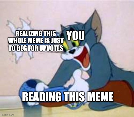 Idk what to title this | REALIZING THIS WHOLE MEME IS JUST TO BEG FOR UPVOTES; YOU; READING THIS MEME | image tagged in tom the cat shooting himself | made w/ Imgflip meme maker