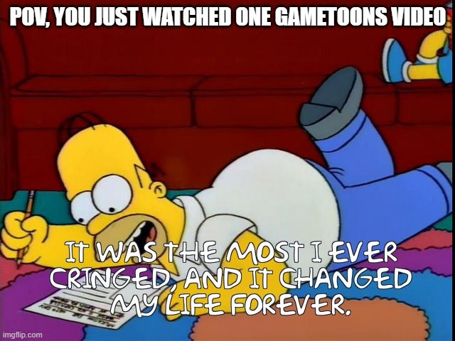 HOW TF DID HOMER NOT DIE FROM CRINGE?!?!?!?! | POV, YOU JUST WATCHED ONE GAMETOONS VIDEO | image tagged in gametoons,cringe,simpsons,homer simpson | made w/ Imgflip meme maker