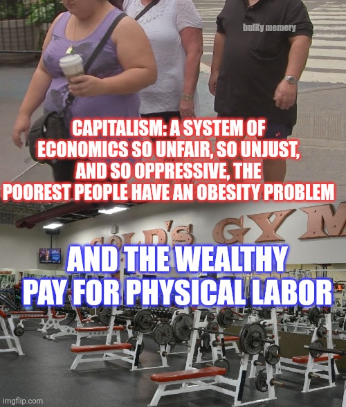 The Horrors of Capitalism | bulKy memery; CAPITALISM: A SYSTEM OF ECONOMICS SO UNFAIR, SO UNJUST, AND SO OPPRESSIVE, THE POOREST PEOPLE HAVE AN OBESITY PROBLEM; AND THE WEALTHY PAY FOR PHYSICAL LABOR | image tagged in communism,capitalist and communist | made w/ Imgflip meme maker