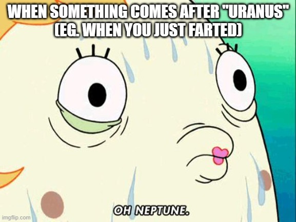 This makes sense! | WHEN SOMETHING COMES AFTER "URANUS"
(EG. WHEN YOU JUST FARTED) | image tagged in mrs puff,uranus,ur anus | made w/ Imgflip meme maker