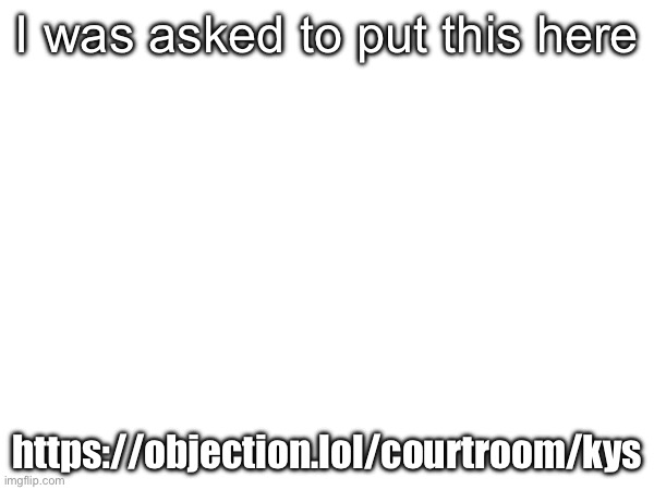 https://objection.lol/courtroom/kys | I was asked to put this here; https://objection.lol/courtroom/kys | made w/ Imgflip meme maker
