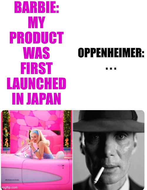 When your product is a hit overseas | BARBIE:
MY PRODUCT WAS FIRST LAUNCHED IN JAPAN; OPPENHEIMER:
. . . | image tagged in blank white template | made w/ Imgflip meme maker