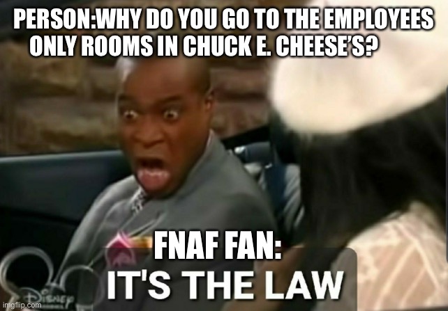 It's the law | PERSON:WHY DO YOU GO TO THE EMPLOYEES ONLY ROOMS IN CHUCK E. CHEESE’S? FNAF FAN: | image tagged in it's the law | made w/ Imgflip meme maker