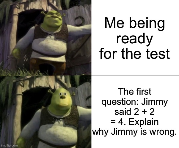 Shocked Shrek Face Swap | Me being ready for the test; The first question: Jimmy said 2 + 2 = 4. Explain why Jimmy is wrong. | image tagged in shocked shrek face swap | made w/ Imgflip meme maker