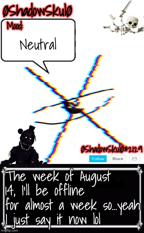 SSFR'S Template 2022 | Neutral; The week of August 14, I'll be offline for almost a week so...yeah I just say it now lol | image tagged in ssfr's template 2022 | made w/ Imgflip meme maker