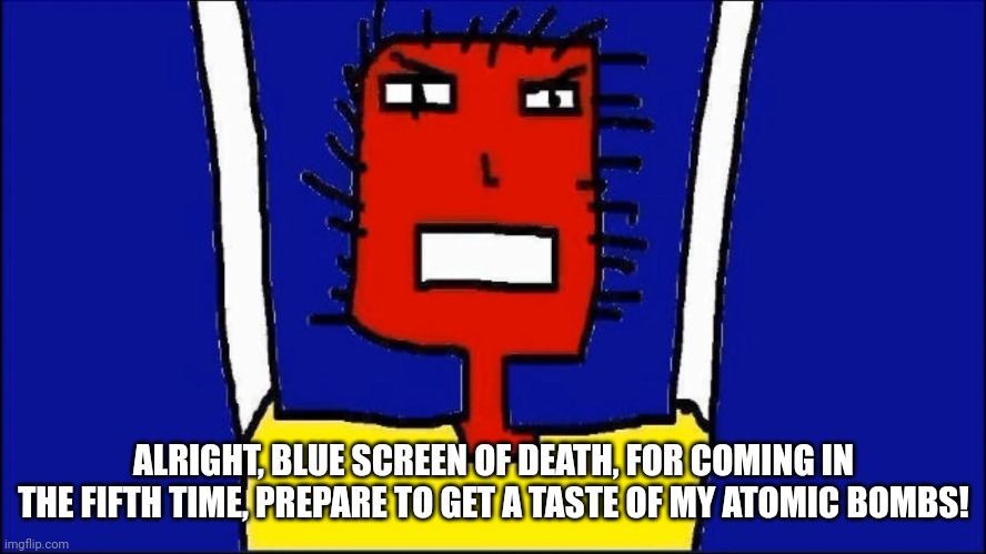 ALRIGHT, BLUE SCREEN OF DEATH, FOR COMING IN THE FIFTH TIME, PREPARE TO GET A TASTE OF MY ATOMIC BOMBS! | made w/ Imgflip meme maker