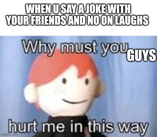 This is worse than a breakup | WHEN U SAY A JOKE WITH YOUR FRIENDS AND NO ON LAUGHS; GUYS | image tagged in why must you hurt me in this way,relatable | made w/ Imgflip meme maker