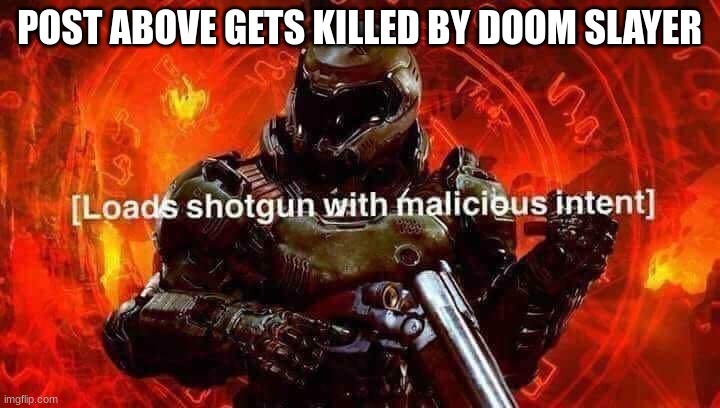 Loads shotgun with malicious intent | POST ABOVE GETS KILLED BY DOOM SLAYER | image tagged in loads shotgun with malicious intent | made w/ Imgflip meme maker