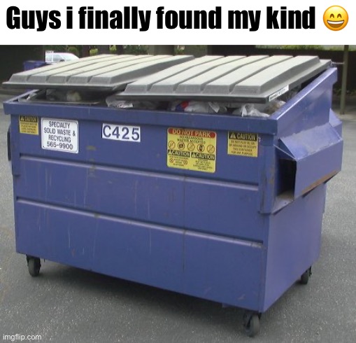 If you know you know and if you relate you relate ;) | Guys i finally found my kind 😄 | image tagged in dumpster | made w/ Imgflip meme maker