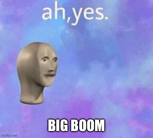 Ah yes | BIG BOOM | image tagged in ah yes | made w/ Imgflip meme maker
