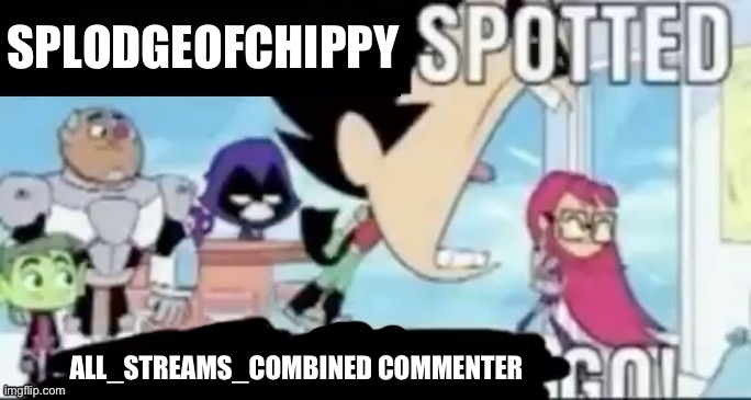 ____ spotted ____ go! | SPLODGEOFCHIPPY ALL_STREAMS_COMBINED COMMENTER | image tagged in ____ spotted ____ go | made w/ Imgflip meme maker