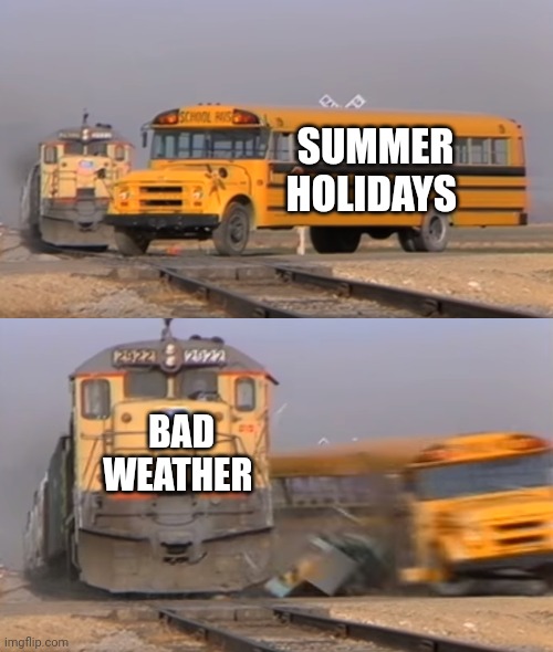 A train hitting a school bus | SUMMER HOLIDAYS; BAD WEATHER | image tagged in a train hitting a school bus | made w/ Imgflip meme maker