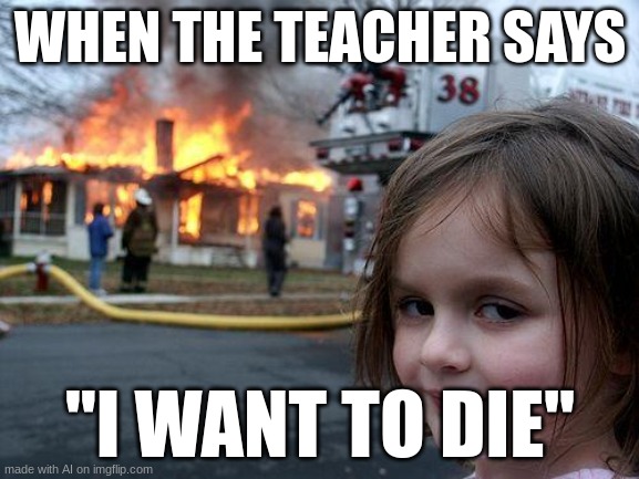 wish granted. (AI generated) | WHEN THE TEACHER SAYS; "I WANT TO DIE" | image tagged in memes,disaster girl | made w/ Imgflip meme maker