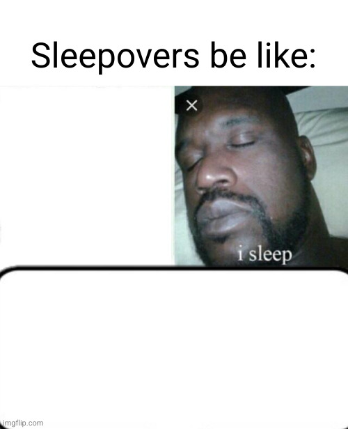 you just go to sleep, that's all! | Sleepovers be like: | image tagged in memes,sleeping shaq,sleepover,captain obvious,funny,sleeping | made w/ Imgflip meme maker