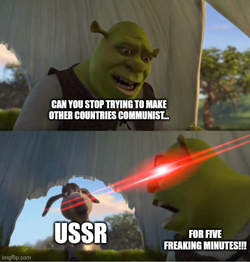 Stop making them communist for five minutes | CAN YOU STOP TRYING TO MAKE OTHER COUNTRIES COMMUNIST... FOR FIVE FREAKING MINUTES!!! USSR | image tagged in shrek for five minutes | made w/ Imgflip meme maker