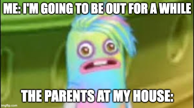 Sad Epic Hoola | ME: I'M GOING TO BE OUT FOR A WHILE; THE PARENTS AT MY HOUSE: | image tagged in sad epic hoola | made w/ Imgflip meme maker