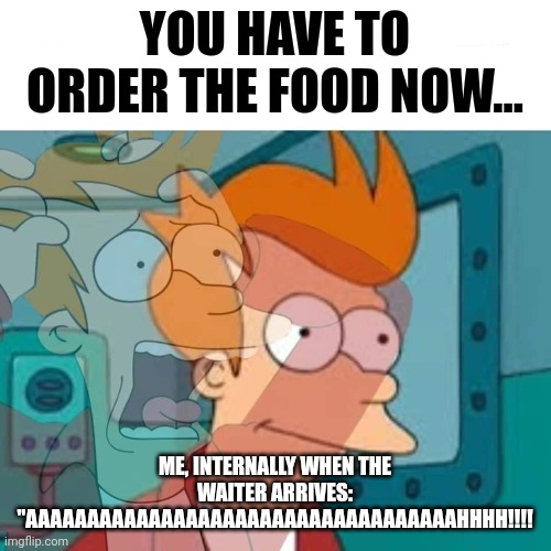 Time to order the food | YOU HAVE TO ORDER THE FOOD NOW... ME, INTERNALLY WHEN THE WAITER ARRIVES: "AAAAAAAAAAAAAAAAAAAAAAAAAAAAAAAAAAAHHHH!!!! | image tagged in fry | made w/ Imgflip meme maker