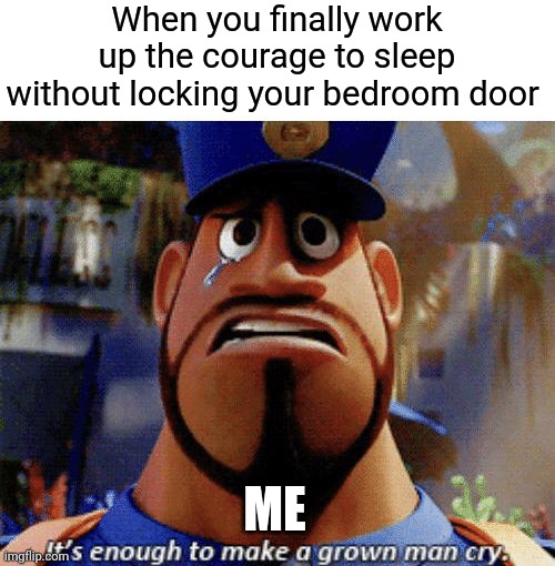 I used to lock my bedroom door before going to bed | When you finally work up the courage to sleep without locking your bedroom door; ME | image tagged in it's enough to make a grown man cry | made w/ Imgflip meme maker